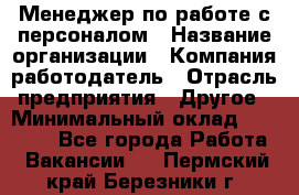 Менеджер по работе с персоналом › Название организации ­ Компания-работодатель › Отрасль предприятия ­ Другое › Минимальный оклад ­ 26 000 - Все города Работа » Вакансии   . Пермский край,Березники г.